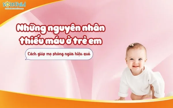 Những nguyên nhân thiếu máu ở trẻ em và cách giúp mẹ phòng ngừa hiệu quả